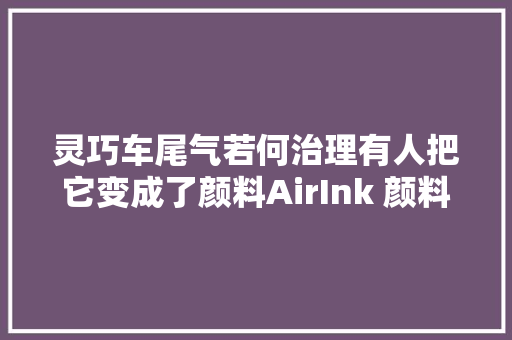 灵巧车尾气若何治理有人把它变成了颜料AirInk 颜料Air