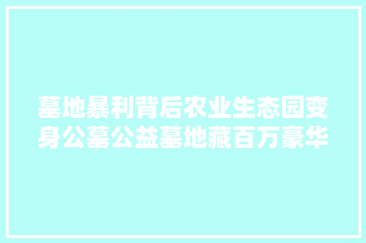 墓地暴利背后农业生态园变身公墓公益墓地藏百万豪华墓