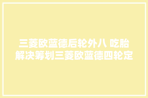 三菱欧蓝德后轮外八 吃胎解决筹划三菱欧蓝德四轮定位 汽车知识