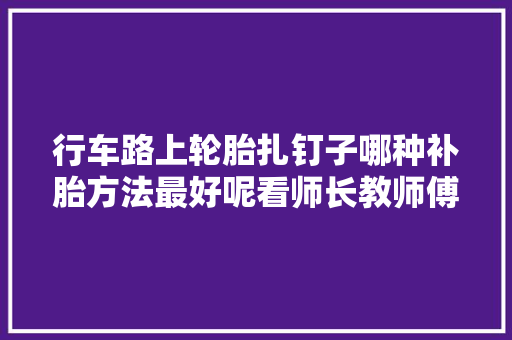 行车路上轮胎扎钉子哪种补胎方法最好呢看师长教师傅是怎么说的