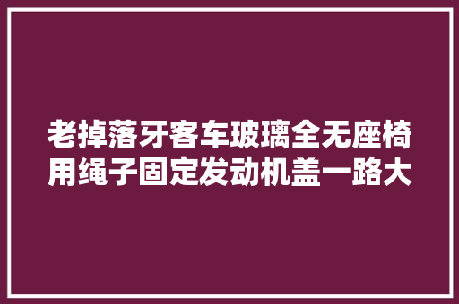老掉落牙客车玻璃全无座椅用绳子固定发动机盖一路大年夜开防过热 汽车知识