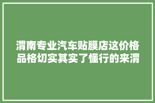 渭南专业汽车贴膜店这价格品格切实其实了懂行的来渭南