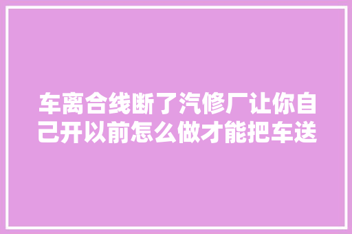 车离合线断了汽修厂让你自己开以前怎么做才能把车送到汽修厂