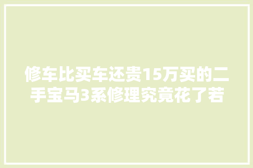 修车比买车还贵15万买的二手宝马3系修理究竟花了若干钱