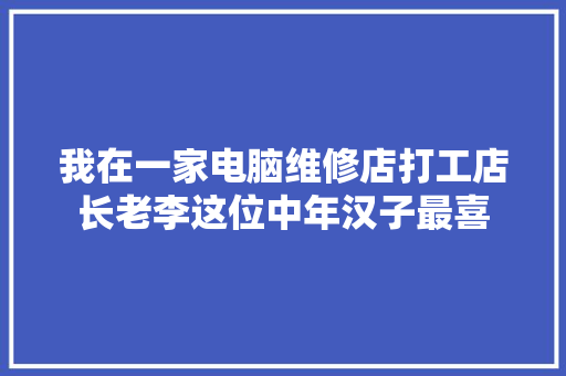 我在一家电脑维修店打工店长老李这位中年汉子最喜