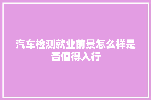 汽车检测就业前景怎么样是否值得入行