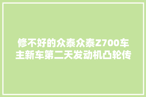 修不好的众泰众泰Z700车主新车第二天发动机凸轮传感器坏了