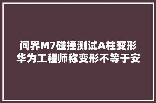 问界M7碰撞测试A柱变形华为工程师称变形不等于安然性差引质疑专家解读