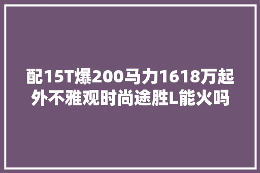 配15T爆200马力1618万起外不雅观时尚途胜L能火吗