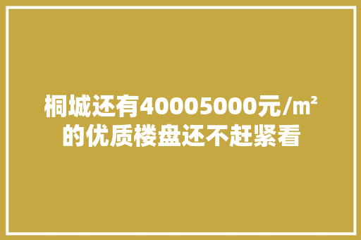 桐城还有40005000元/㎡的优质楼盘还不赶紧看
