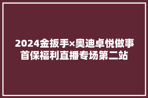 2024金扳手×奥迪卓悦做事首保福利直播专场第二站