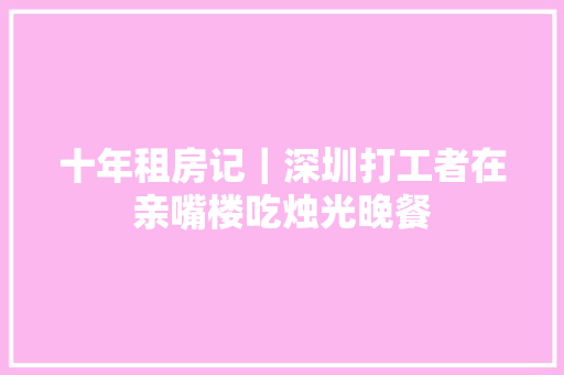 十年租房记｜深圳打工者在亲嘴楼吃烛光晚餐