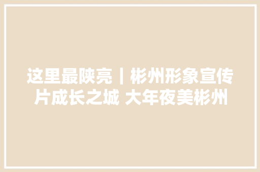 这里最陕亮｜彬州形象宣传片成长之城 大年夜美彬州