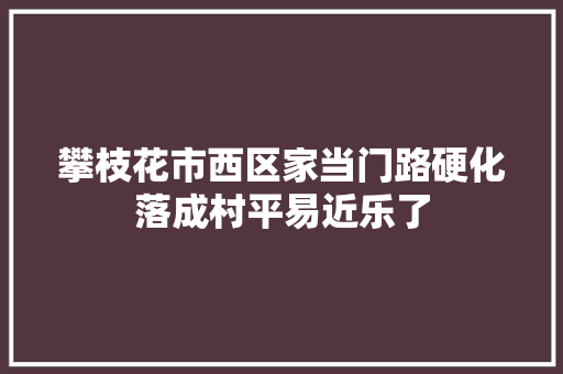 攀枝花市西区家当门路硬化落成村平易近乐了