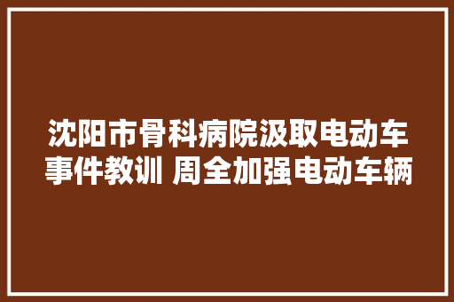 沈阳市骨科病院汲取电动车事件教训 周全加强电动车辆排查监管