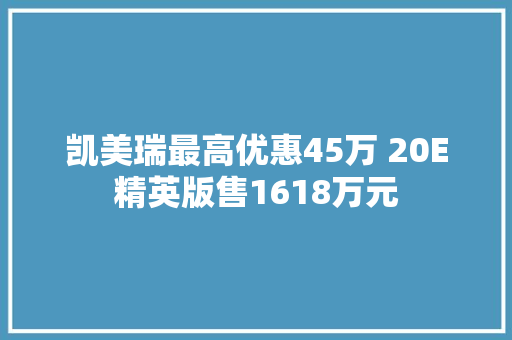 凯美瑞最高优惠45万 20E精英版售1618万元