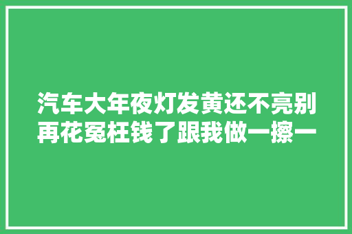 汽车大年夜灯发黄还不亮别再花冤枉钱了跟我做一擦一喷超级亮