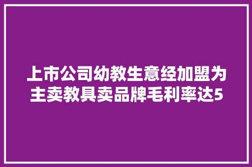 上市公司幼教生意经加盟为主卖教具卖品牌毛利率达50