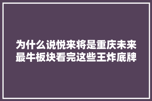 为什么说悦来将是重庆未来最牛板块看完这些王炸底牌你就懂了