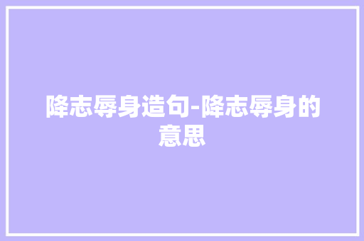 降志辱身造句-降志辱身的意思