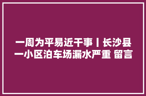 一周为平易近干事丨长沙县一小区泊车场漏水严重 留言后获解决