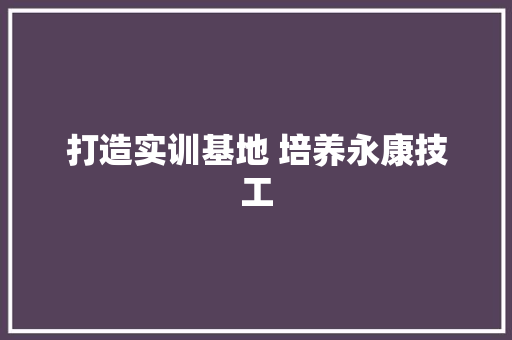 打造实训基地 培养永康技工