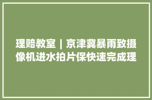 理赔教室︱京津冀暴雨致摄像机进水拍片保快速完成理赔做事