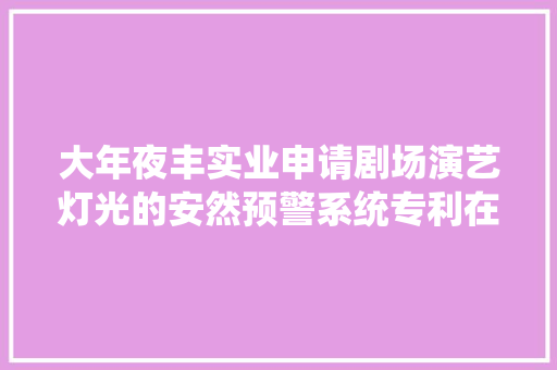 大年夜丰实业申请剧场演艺灯光的安然预警系统专利在演艺灯光需要转向时能够确保演艺的安然和效果