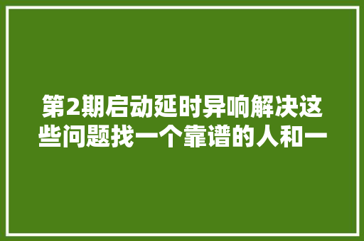 第2期启动延时异响解决这些问题找一个靠谱的人和一