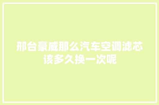 邢台豪威那么汽车空调滤芯该多久换一次呢