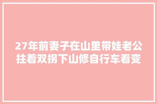 27年前妻子在山里带娃老公拄着双拐下山修自行车看变啥样了