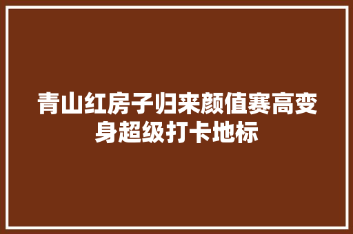 青山红房子归来颜值赛高变身超级打卡地标