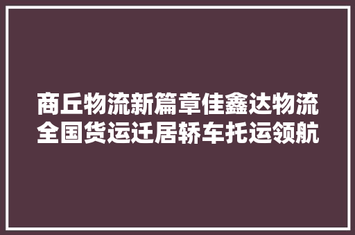 商丘物流新篇章佳鑫达物流全国货运迁居轿车托运领航者