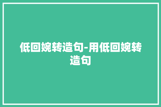 低回婉转造句-用低回婉转造句