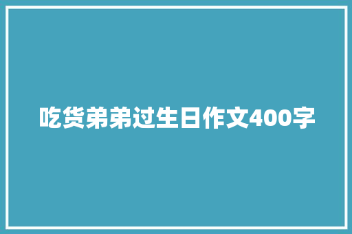 吃货弟弟过生日作文400字