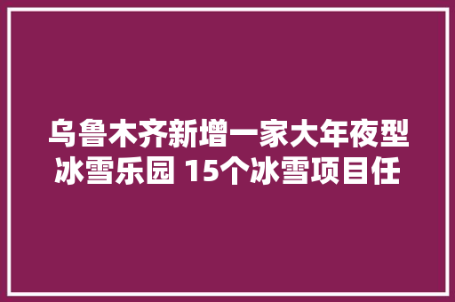 乌鲁木齐新增一家大年夜型冰雪乐园 15个冰雪项目任你嗨