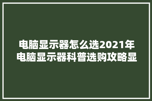 电脑显示器怎么选2021年电脑显示器科普选购攻略显示器推荐