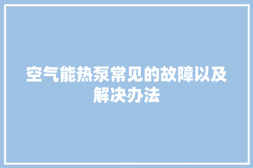 空气能热泵常见的故障以及解决办法
