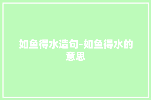 如鱼得水造句-如鱼得水的意思
