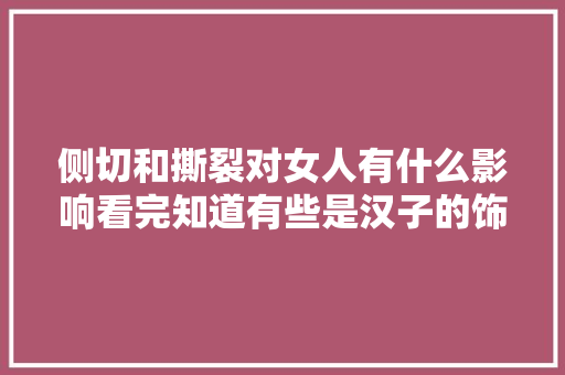 侧切和撕裂对女人有什么影响看完知道有些是汉子的饰辞