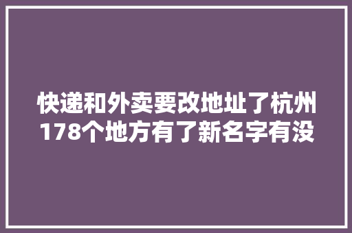 快递和外卖要改地址了杭州178个地方有了新名字有没有你家临近的