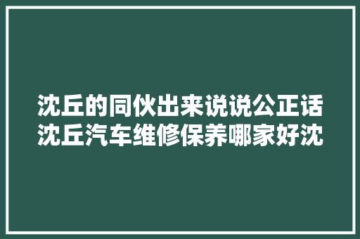 沈丘的同伙出来说说公正话沈丘汽车维修保养哪家好沈丘