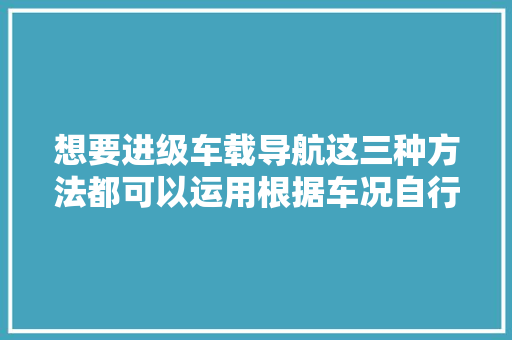 想要进级车载导航这三种方法都可以运用根据车况自行选择即可