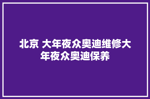 北京 大年夜众奥迪维修大年夜众奥迪保养