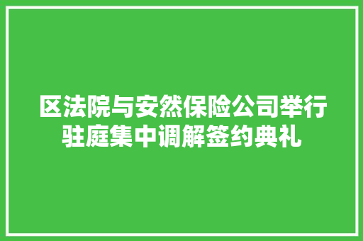 区法院与安然保险公司举行驻庭集中调解签约典礼