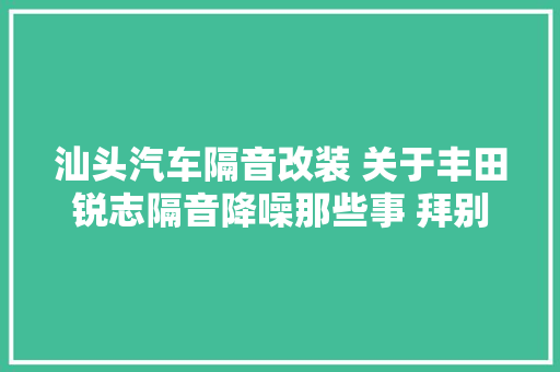 汕头汽车隔音改装 关于丰田锐志隔音降噪那些事 拜别烦人车噪