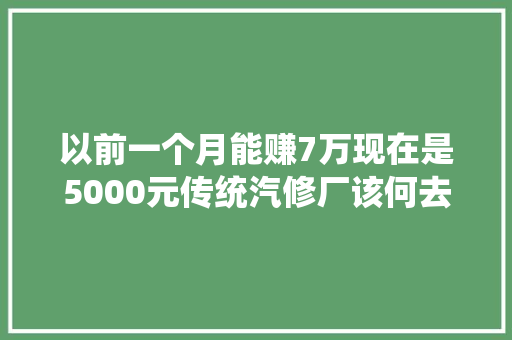 以前一个月能赚7万现在是5000元传统汽修厂该何去何从