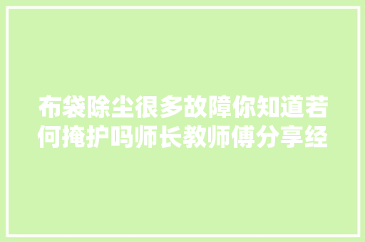 布袋除尘很多故障你知道若何掩护吗师长教师傅分享经验