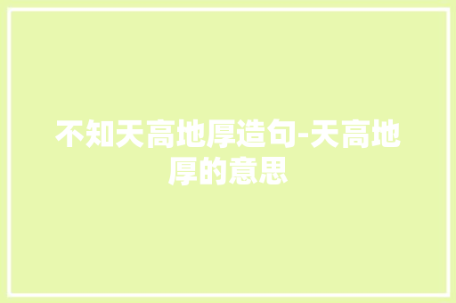不知天高地厚造句-天高地厚的意思