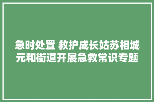 急时处置 救护成长姑苏相城元和街道开展急救常识专题培训